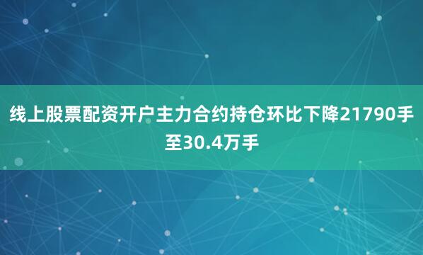 线上股票配资开户主力合约持仓环比下降21790手至30.4万手
