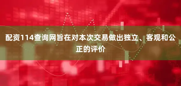 配资114查询网旨在对本次交易做出独立、客观和公正的评价