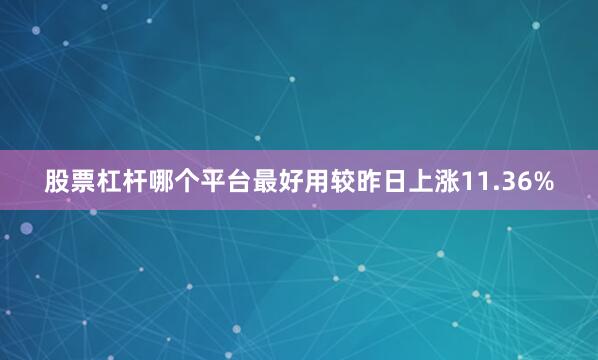 股票杠杆哪个平台最好用较昨日上涨11.36%