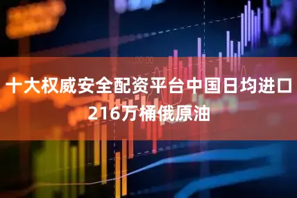 十大权威安全配资平台中国日均进口216万桶俄原油