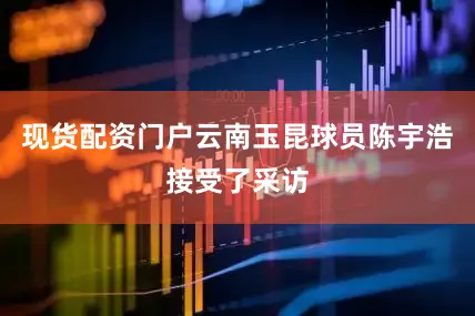 现货配资门户云南玉昆球员陈宇浩接受了采访
