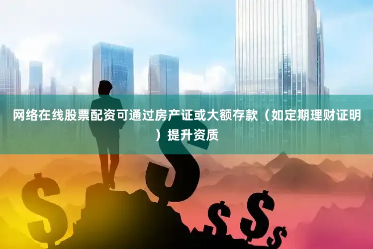 网络在线股票配资可通过房产证或大额存款（如定期理财证明）提升资质