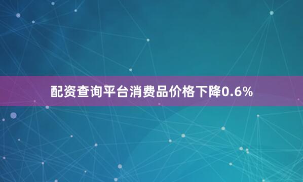 配资查询平台消费品价格下降0.6%