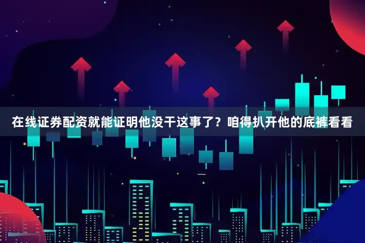 在线证券配资就能证明他没干这事了？咱得扒开他的底裤看看
