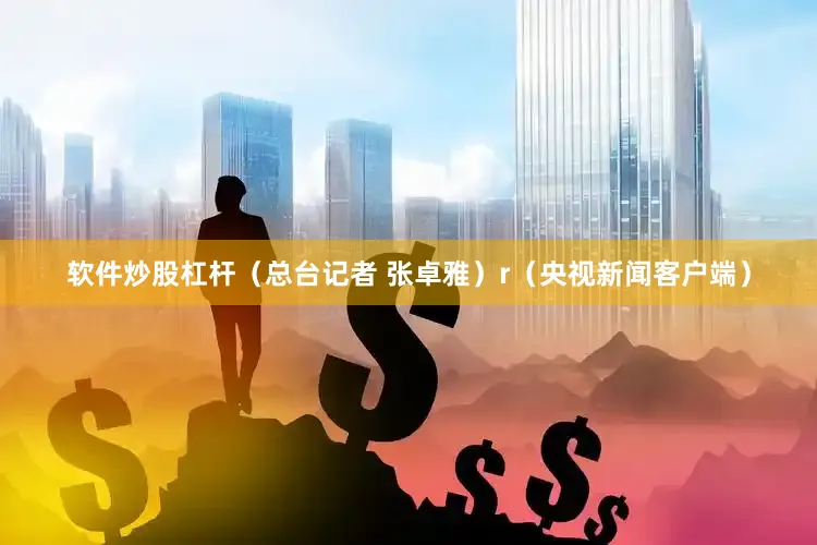 软件炒股杠杆（总台记者 张卓雅）r（央视新闻客户端）