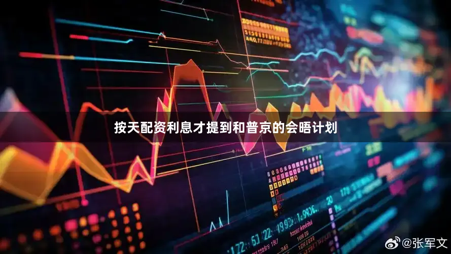 按天配资利息才提到和普京的会晤计划
