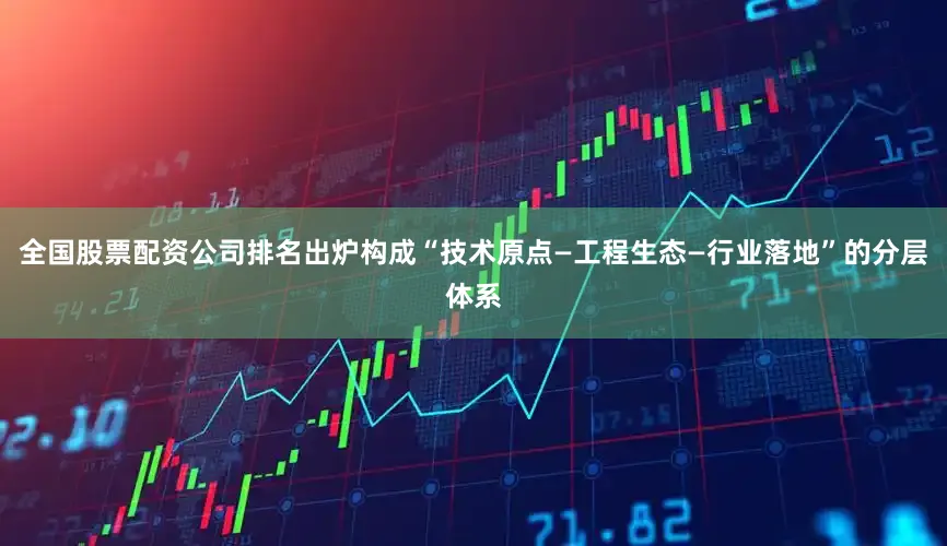 全国股票配资公司排名出炉构成“技术原点—工程生态—行业落地”的分层体系