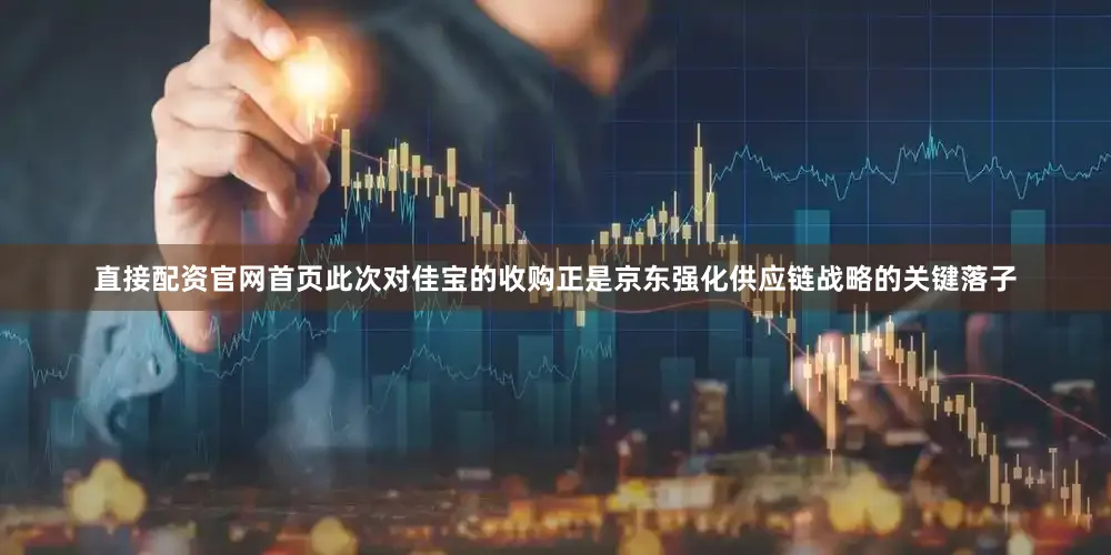 直接配资官网首页此次对佳宝的收购正是京东强化供应链战略的关键落子
