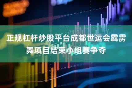 正规杠杆炒股平台成都世运会霹雳舞项目结束小组赛争夺
