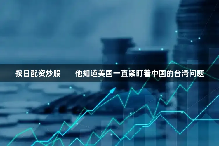 按日配资炒股       他知道美国一直紧盯着中国的台湾问题