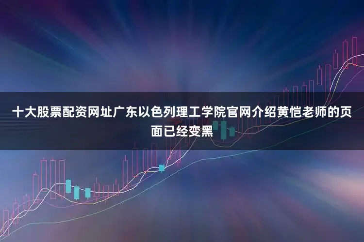 十大股票配资网址广东以色列理工学院官网介绍黄恺老师的页面已经变黑