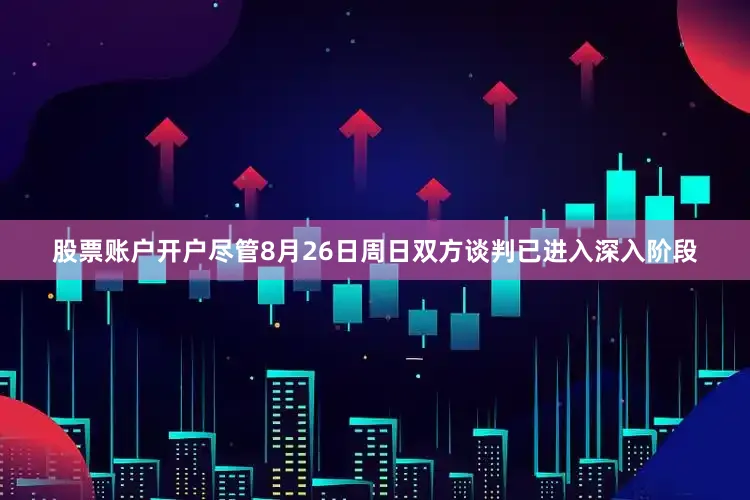 股票账户开户尽管8月26日周日双方谈判已进入深入阶段