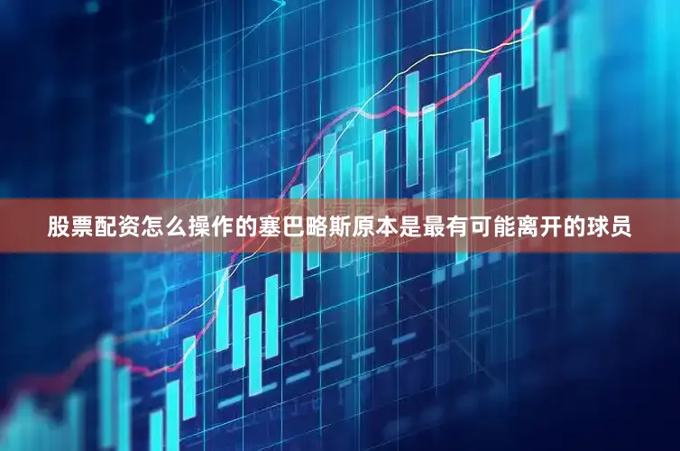 股票配资怎么操作的　　塞巴略斯原本是最有可能离开的球员