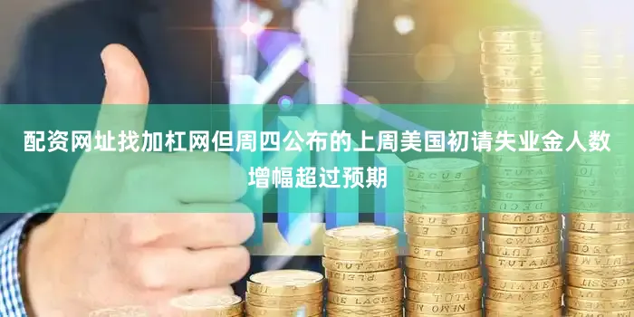 配资网址找加杠网但周四公布的上周美国初请失业金人数增幅超过预期