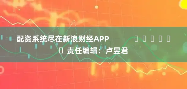 配资系统尽在新浪财经APP            						责任编辑：卢昱君