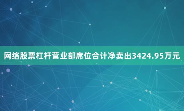 网络股票杠杆营业部席位合计净卖出3424.95万元