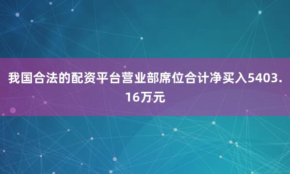 我国合法的配资平台营业部席位合计净买入5403.16万元