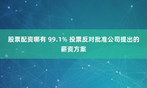 股票配资哪有 99.1% 投票反对批准公司提出的薪资方案