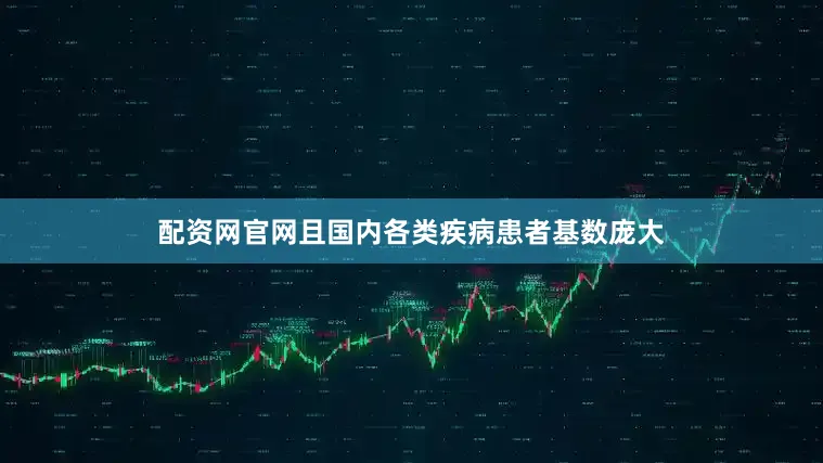 配资网官网且国内各类疾病患者基数庞大