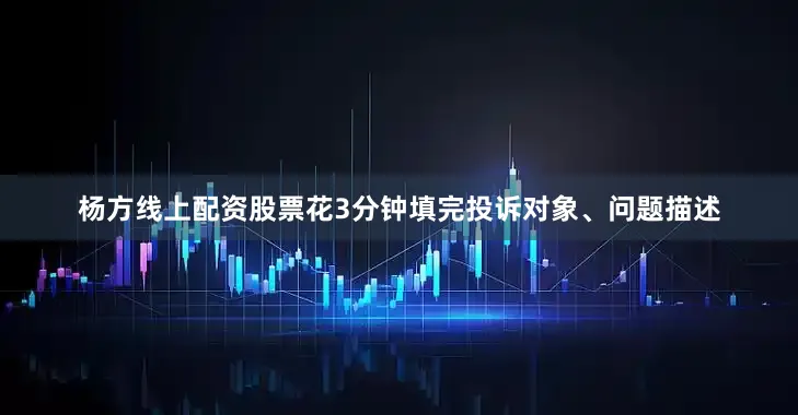 杨方线上配资股票花3分钟填完投诉对象、问题描述