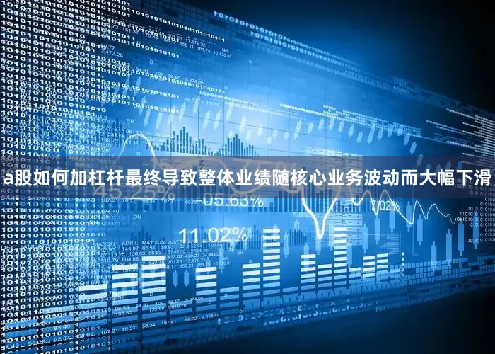 a股如何加杠杆最终导致整体业绩随核心业务波动而大幅下滑