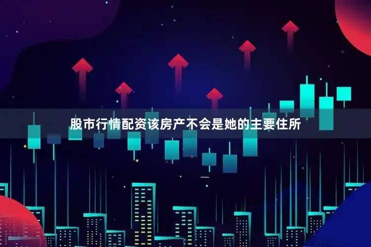 股市行情配资该房产不会是她的主要住所