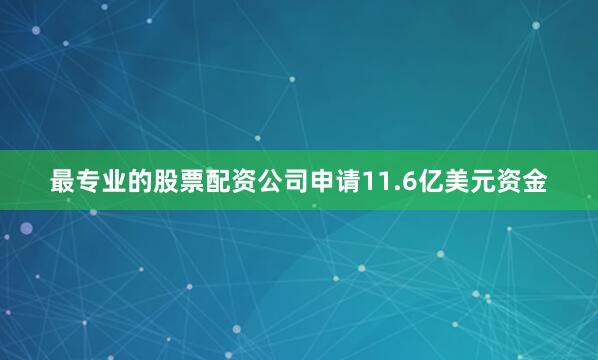 最专业的股票配资公司申请11.6亿美元资金