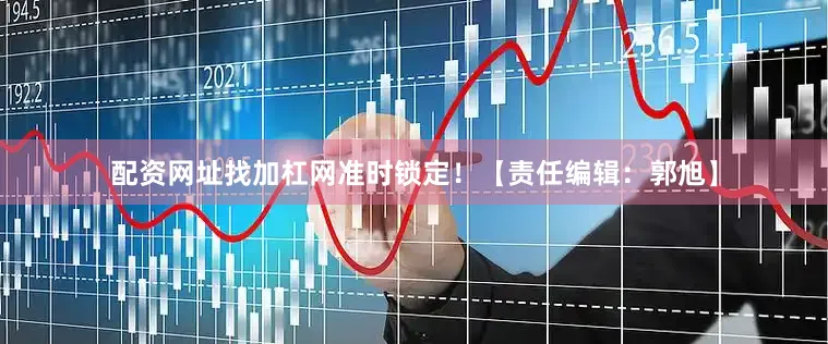 配资网址找加杠网准时锁定！【责任编辑：郭旭】