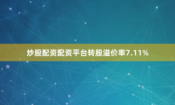 炒股配资配资平台转股溢价率7.11%
