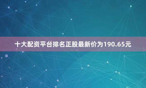 十大配资平台排名正股最新价为190.65元