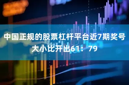 中国正规的股票杠杆平台近7期奖号大小比开出61：79