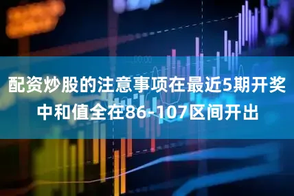 配资炒股的注意事项在最近5期开奖中和值全在86-107区间开出