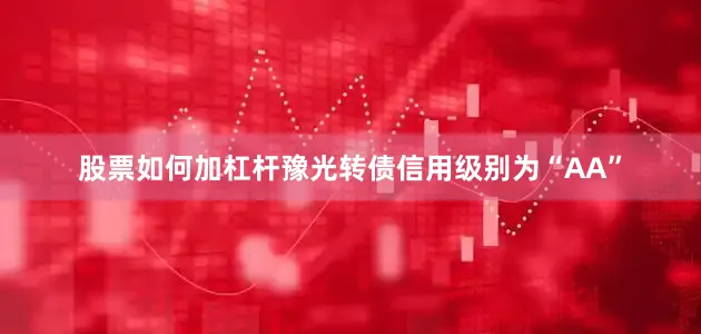 股票如何加杠杆豫光转债信用级别为“AA”