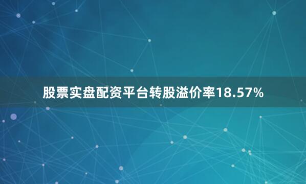 股票实盘配资平台转股溢价率18.57%