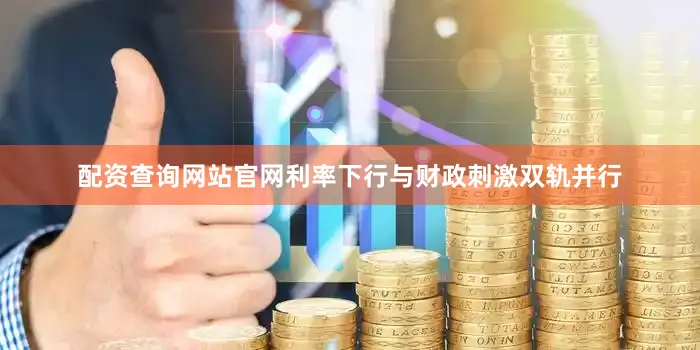 配资查询网站官网利率下行与财政刺激双轨并行