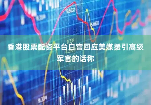香港股票配资平台白宫回应美媒援引高级军官的话称