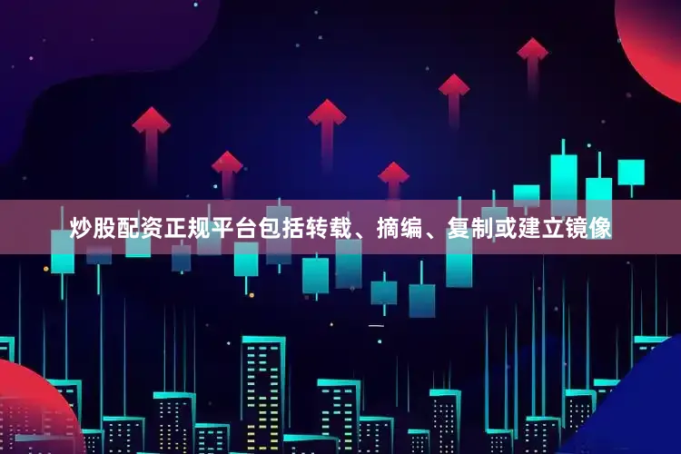 炒股配资正规平台包括转载、摘编、复制或建立镜像
