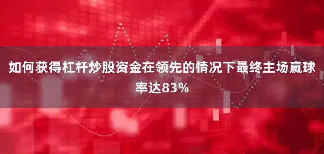 如何获得杠杆炒股资金在领先的情况下最终主场赢球率达83%