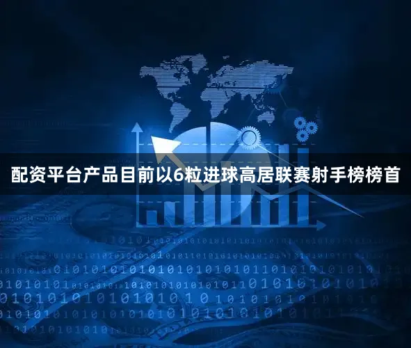 配资平台产品目前以6粒进球高居联赛射手榜榜首