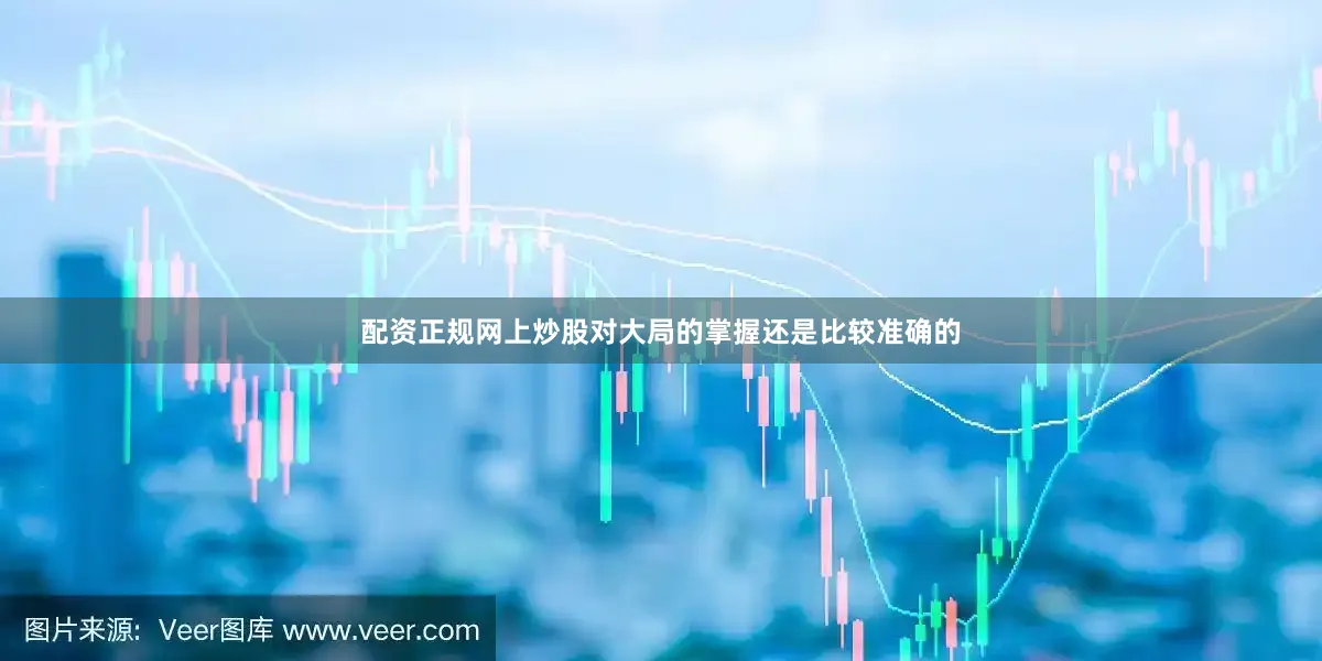 配资正规网上炒股对大局的掌握还是比较准确的