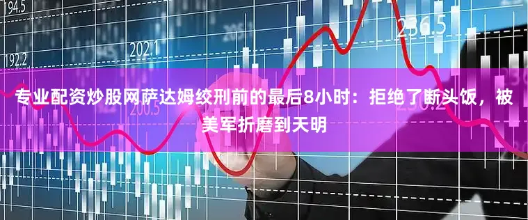 专业配资炒股网萨达姆绞刑前的最后8小时：拒绝了断头饭，被美军折磨到天明