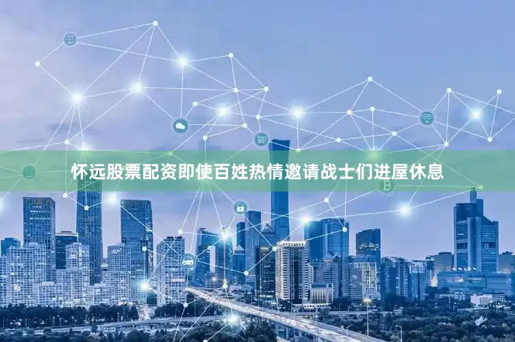 怀远股票配资即使百姓热情邀请战士们进屋休息