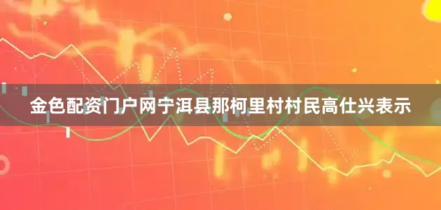 金色配资门户网宁洱县那柯里村村民高仕兴表示