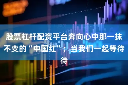 股票杠杆配资平台奔向心中那一抹不变的“中国红”；当我们一起等待