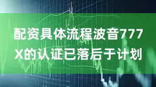 配资具体流程波音777X的认证已落后于计划