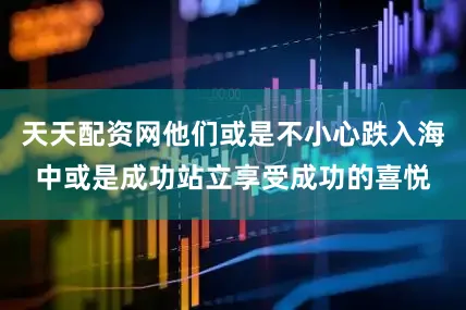 天天配资网他们或是不小心跌入海中或是成功站立享受成功的喜悦