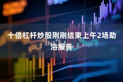 十倍杠杆炒股刚刚结束上午2场助浴服务