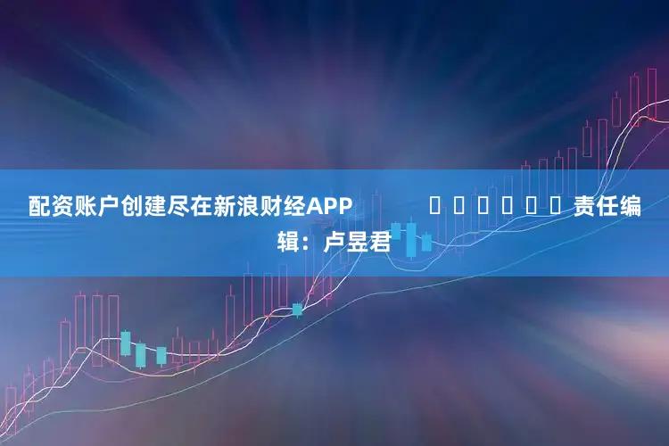 配资账户创建尽在新浪财经APP            						责任编辑：卢昱君