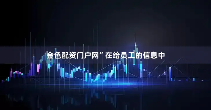 金色配资门户网”　　在给员工的信息中