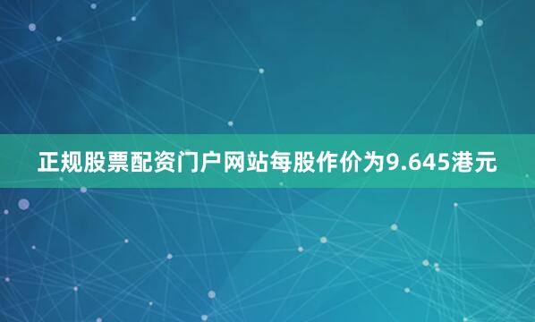 正规股票配资门户网站每股作价为9.645港元